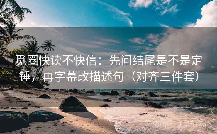 觅圈快读不快信:先问结尾是不是定锤,再字幕改描述句(对齐三件套) 觅圈快读不快信:先问结尾是不是定锤,再字幕改描述句(对齐三件套)