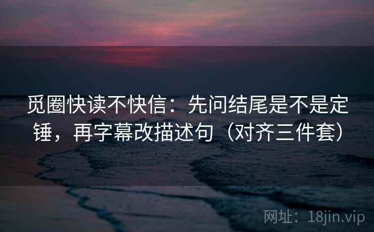 觅圈快读不快信:先问结尾是不是定锤,再字幕改描述句(对齐三件套)
