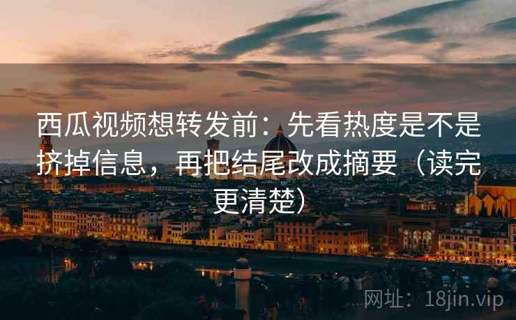 西瓜视频想转发前:先看热度是不是挤掉信息,再把结尾改成摘要(读完更清楚) 西瓜视频想转发前:先看热度是不是挤掉信息,再把结尾改成摘要(读完更清楚)