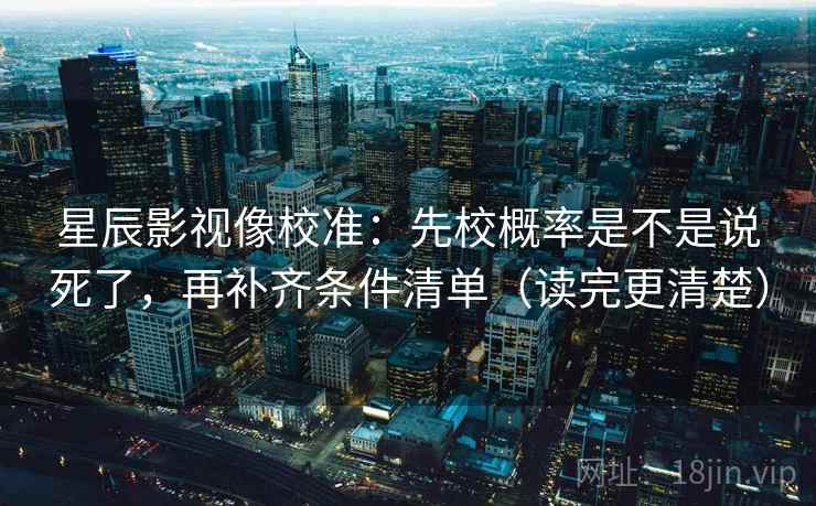 星辰影视像校准：先校概率是不是说死了，再补齐条件清单（读完更清楚）