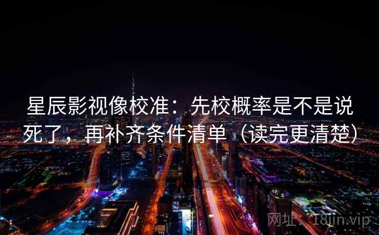 星辰影视像校准:先校概率是不是说死了,再补齐条件清单(读完更清楚) 星辰影视像校准:先校概率是不是说死了,再补齐条件清单(读完更清楚)
