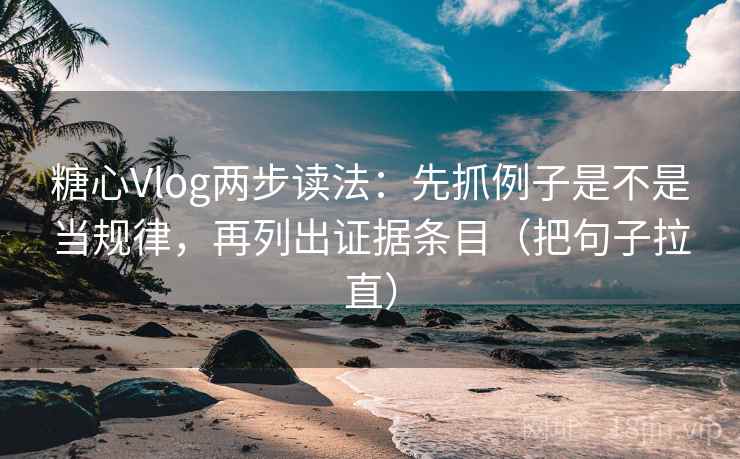 糖心Vlog两步读法：先抓例子是不是当规律，再列出证据条目（把句子拉直）