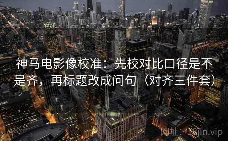 神马电影像校准:先校对比口径是不是齐,再标题改成问句(对齐三件套) 神马电影像校准:先校对比口径是不是齐,再标题改成问句(对齐三件套)
