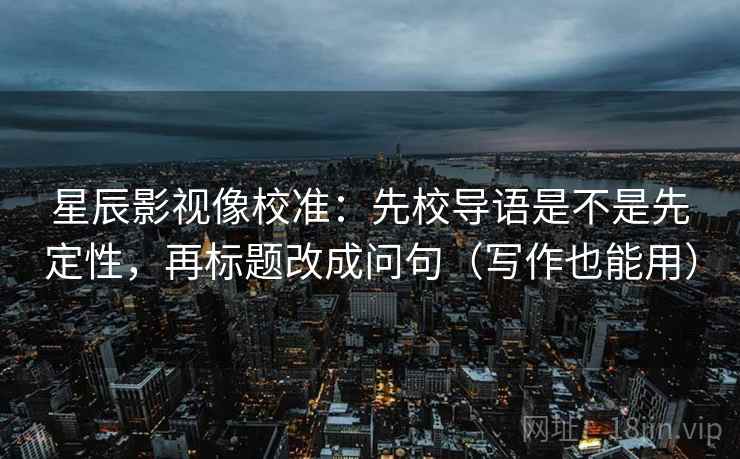 星辰影视像校准:先校导语是不是先定性,再标题改成问句(写作也能用)