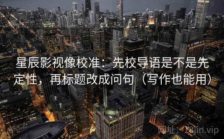 星辰影视像校准:先校导语是不是先定性,再标题改成问句(写作也能用) 星辰影视像校准:先校导语是不是先定性,再标题改成问句(写作也能用)