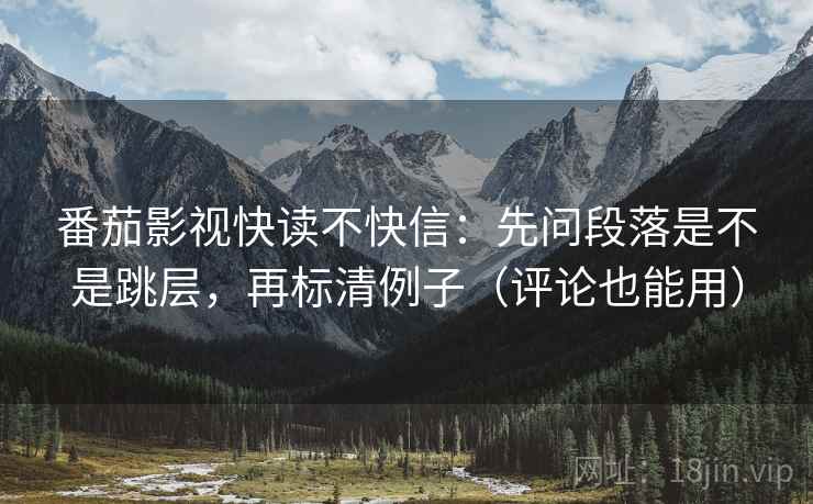 番茄影视快读不快信:先问段落是不是跳层,再标清例子(评论也能用)