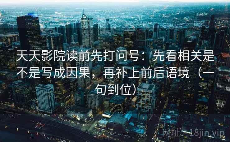 天天影院读前先打问号：先看相关是不是写成因果，再补上前后语境（一句到位）