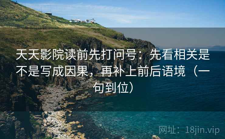 天天影院读前先打问号:先看相关是不是写成因果,再补上前后语境(一句到位) 天天影院读前先打问号:先看相关是不是写成因果,再补上前后语境(一句到位)