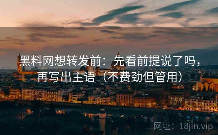 黑料网想转发前:先看前提说了吗,再写出主语(不费劲但管用)