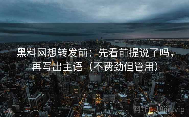 黑料网想转发前:先看前提说了吗,再写出主语(不费劲但管用) 黑料网想转发前:先看前提说了吗,再写出主语(不费劲但管用)