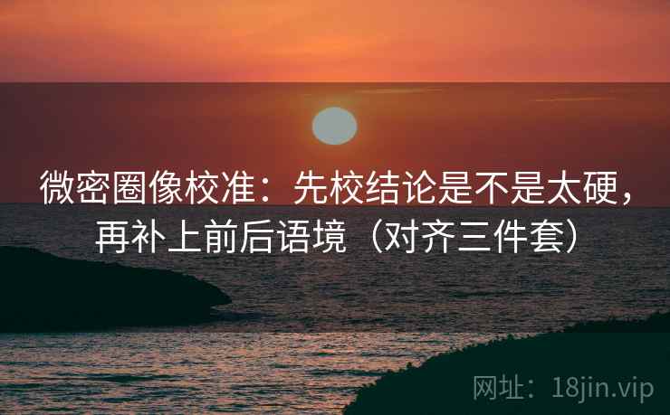 微密圈像校准:先校结论是不是太硬,再补上前后语境(对齐三件套)