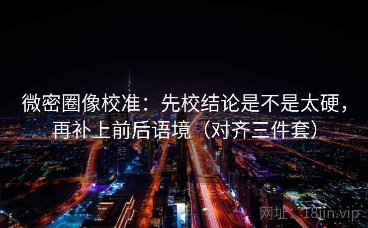 微密圈像校准:先校结论是不是太硬,再补上前后语境(对齐三件套) 微密圈像校准:先校结论是不是太硬,再补上前后语境(对齐三件套)