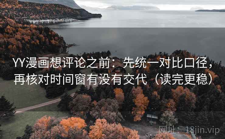 YY漫画想评论之前：先统一对比口径，再核对时间窗有没有交代（读完更稳）