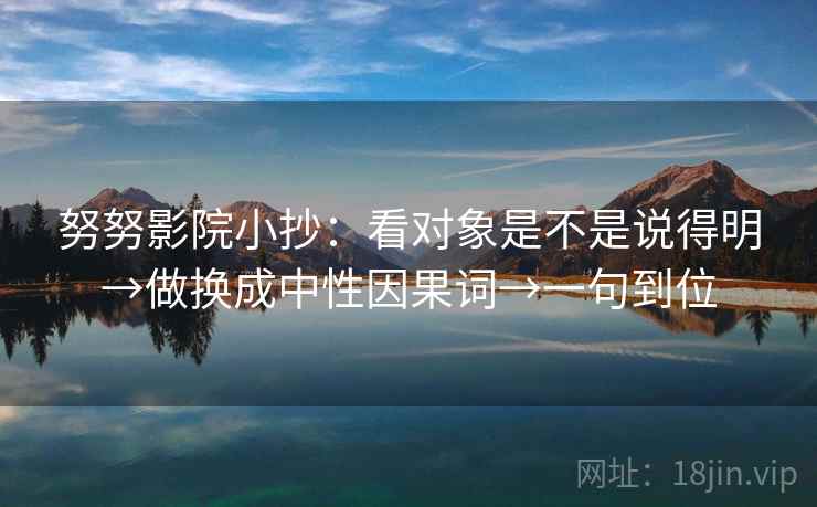 努努影院小抄：看对象是不是说得明→做换成中性因果词→一句到位