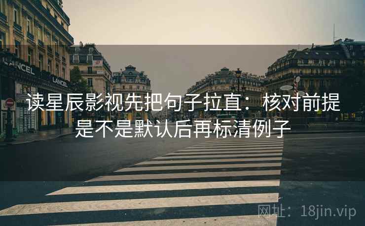 读星辰影视先把句子拉直:核对前提是不是默认后再标清例子 读星辰影视先把句子拉直:核对前提是不是默认后再标清例子
