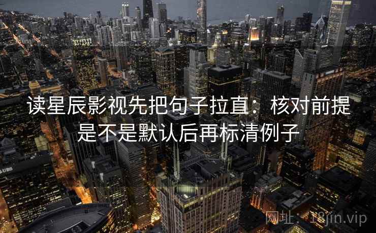 读星辰影视先把句子拉直:核对前提是不是默认后再标清例子