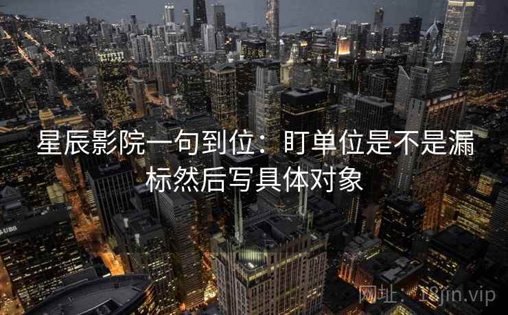 星辰影院一句到位：盯单位是不是漏标然后写具体对象