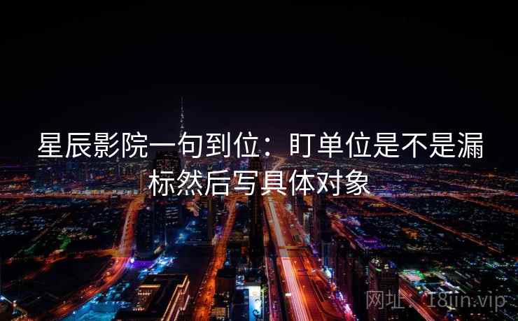 星辰影院一句到位:盯单位是不是漏标然后写具体对象 星辰影院一句到位:盯单位是不是漏标然后写具体对象