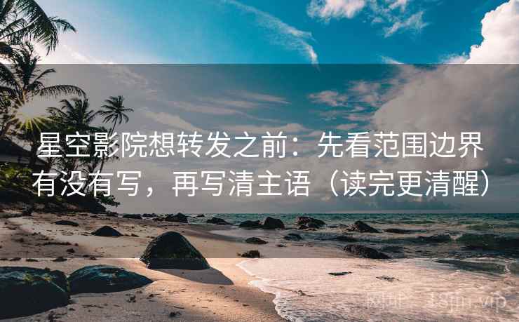 星空影院想转发之前：先看范围边界有没有写，再写清主语（读完更清醒）