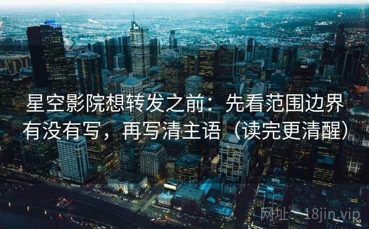 星空影院想转发之前:先看范围边界有没有写,再写清主语(读完更清醒) 星空影院想转发之前:先看范围边界有没有写,再写清主语(读完更清醒)