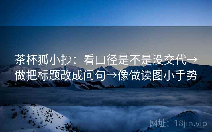 茶杯狐小抄:看口径是不是没交代→做把标题改成问句→像做读图小手势 茶杯狐小抄:看口径是不是没交代→做把标题改成问句→像做读图小手势
