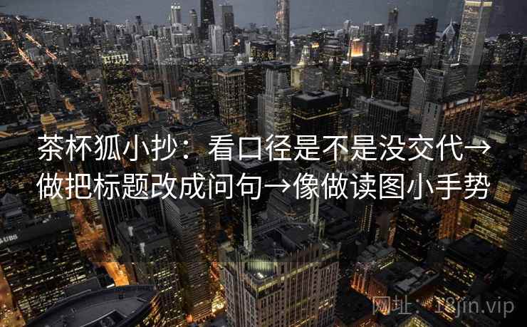 茶杯狐小抄：看口径是不是没交代→做把标题改成问句→像做读图小手势