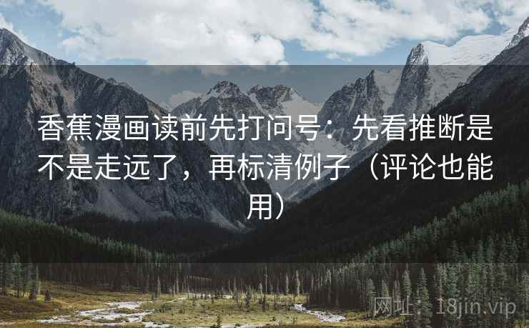 香蕉漫画读前先打问号:先看推断是不是走远了,再标清例子(评论也能用)