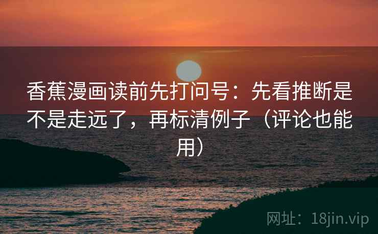 香蕉漫画读前先打问号:先看推断是不是走远了,再标清例子(评论也能用) 香蕉漫画读前先打问号:先看推断是不是走远了,再标清例子(评论也能用)