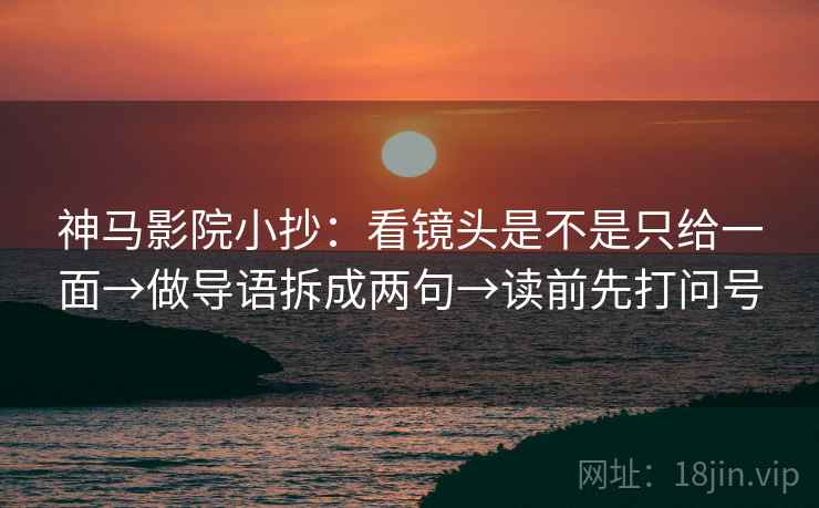 神马影院小抄：看镜头是不是只给一面→做导语拆成两句→读前先打问号