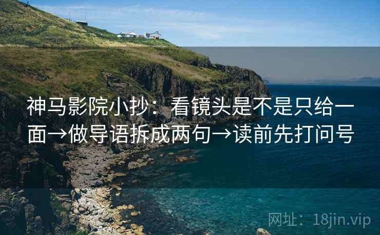 神马影院小抄：看镜头是不是只给一面→做导语拆成两句→读前先打问号