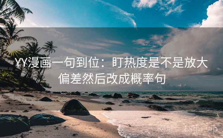 YY漫画一句到位:盯热度是不是放大偏差然后改成概率句 YY漫画一句到位:盯热度是不是放大偏差然后改成概率句