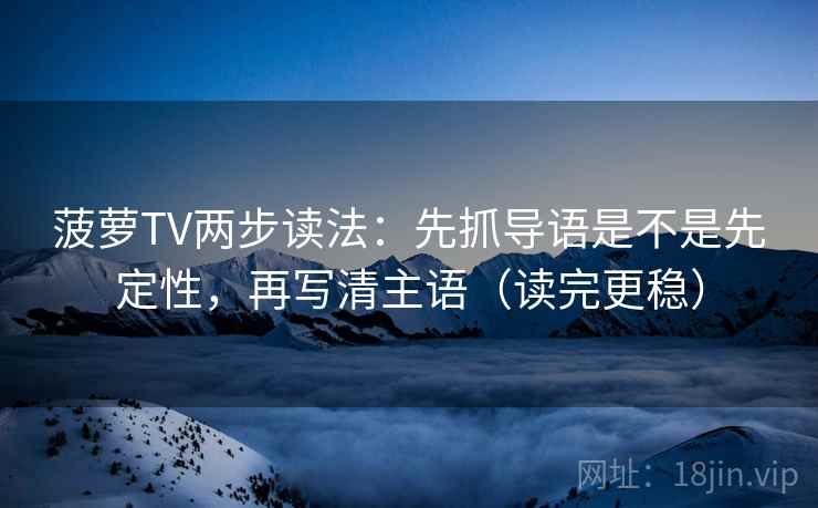 菠萝TV两步读法：先抓导语是不是先定性，再写清主语（读完更稳）