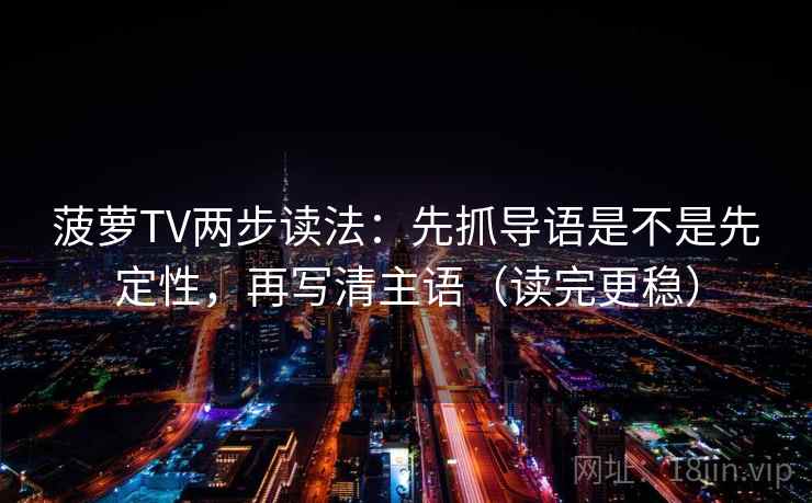 菠萝TV两步读法:先抓导语是不是先定性,再写清主语(读完更稳) 菠萝TV两步读法:先抓导语是不是先定性,再写清主语(读完更稳)