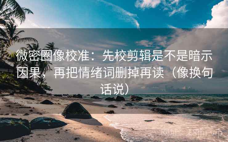 微密圈像校准：先校剪辑是不是暗示因果，再把情绪词删掉再读（像换句话说）