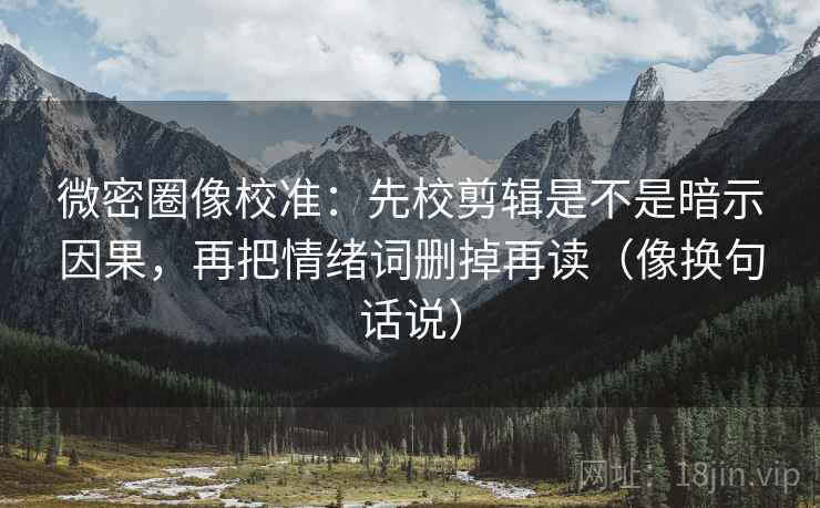 微密圈像校准:先校剪辑是不是暗示因果,再把情绪词删掉再读(像换句话说) 微密圈像校准:先校剪辑是不是暗示因果,再把情绪词删掉再读(像换句话说)
