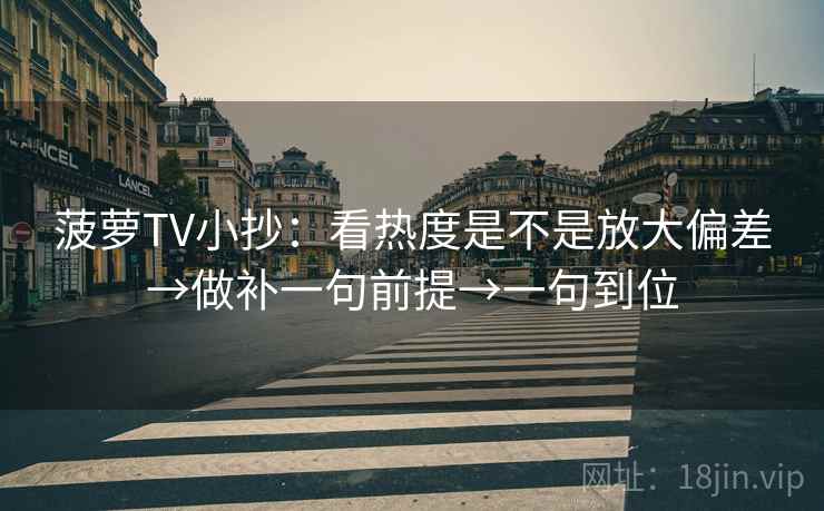菠萝TV小抄：看热度是不是放大偏差→做补一句前提→一句到位