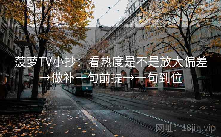 菠萝TV小抄:看热度是不是放大偏差→做补一句前提→一句到位 菠萝TV小抄:看热度是不是放大偏差→做补一句前提→一句到位