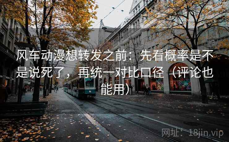 风车动漫想转发之前:先看概率是不是说死了,再统一对比口径(评论也能用) 风车动漫想转发之前:先看概率是不是说死了,再统一对比口径(评论也能用)