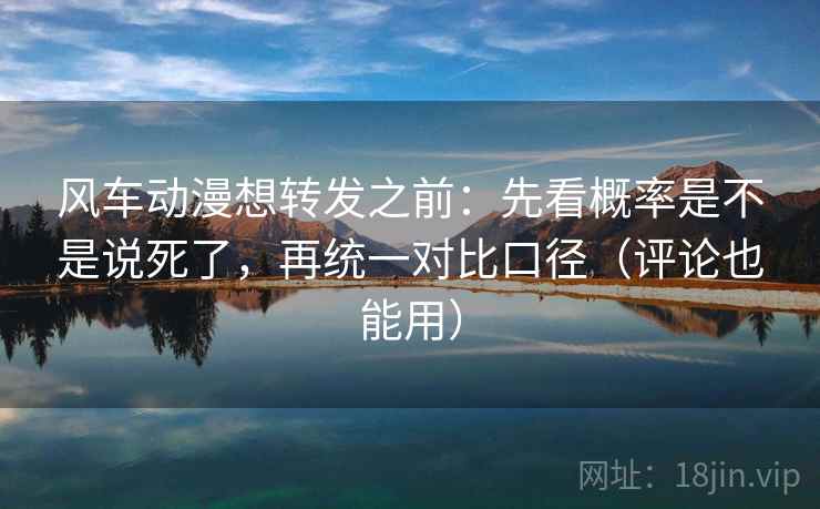 风车动漫想转发之前:先看概率是不是说死了,再统一对比口径(评论也能用)