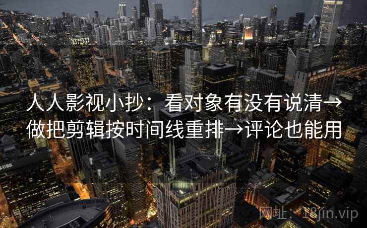 人人影视小抄：看对象有没有说清→做把剪辑按时间线重排→评论也能用
