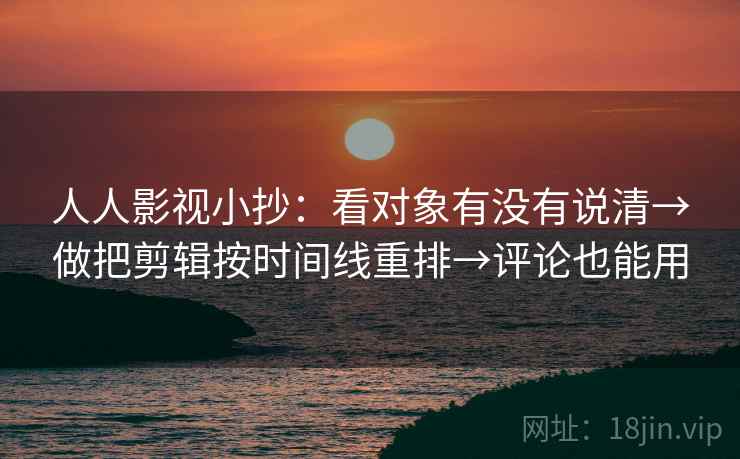 人人影视小抄:看对象有没有说清→做把剪辑按时间线重排→评论也能用 人人影视小抄:看对象有没有说清→做把剪辑按时间线重排→评论也能用