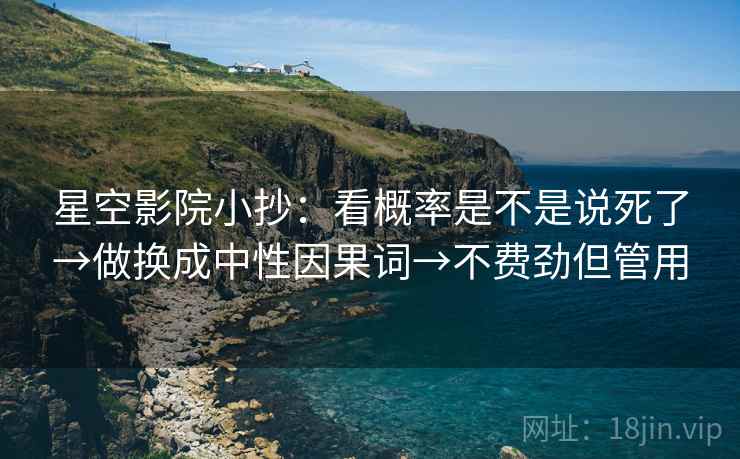 星空影院小抄:看概率是不是说死了→做换成中性因果词→不费劲但管用 星空影院小抄:看概率是不是说死了→做换成中性因果词→不费劲但管用