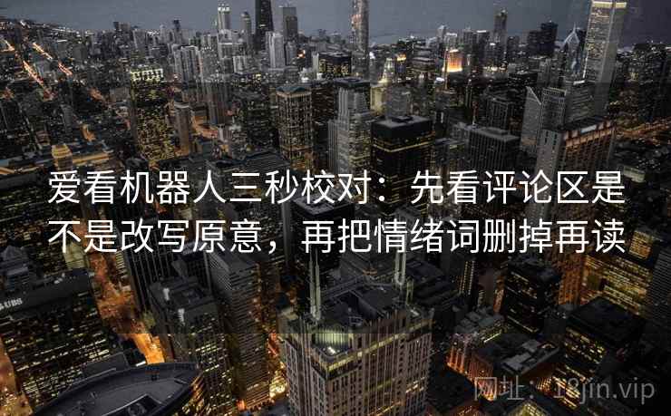 爱看机器人三秒校对：先看评论区是不是改写原意，再把情绪词删掉再读