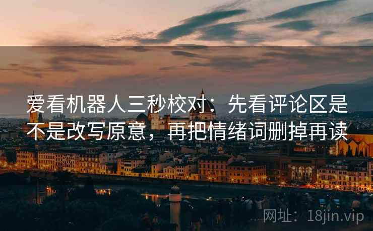 爱看机器人三秒校对:先看评论区是不是改写原意,再把情绪词删掉再读 爱看机器人三秒校对:先看评论区是不是改写原意,再把情绪词删掉再读