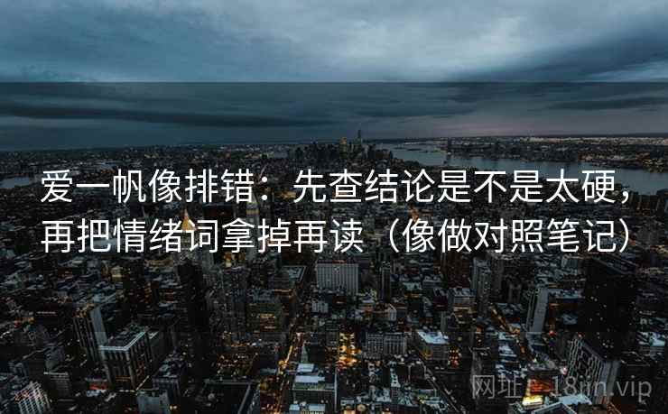 爱一帆像排错:先查结论是不是太硬,再把情绪词拿掉再读(像做对照笔记)