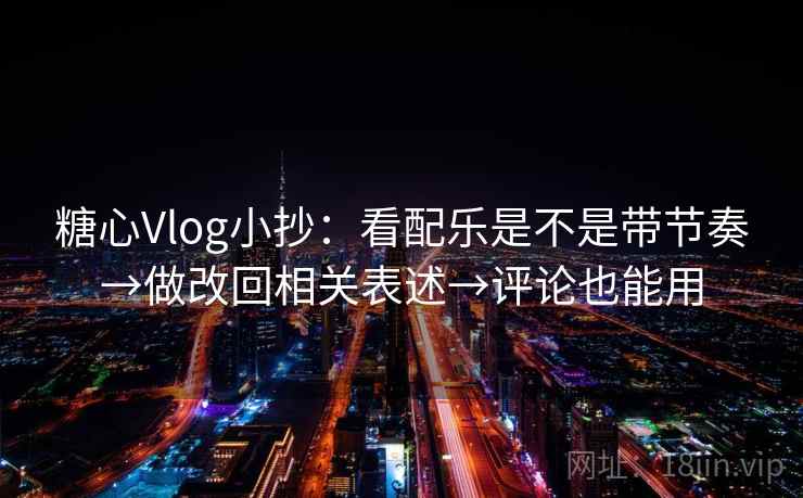 糖心Vlog小抄:看配乐是不是带节奏→做改回相关表述→评论也能用 糖心Vlog小抄:看配乐是不是带节奏→做改回相关表述→评论也能用