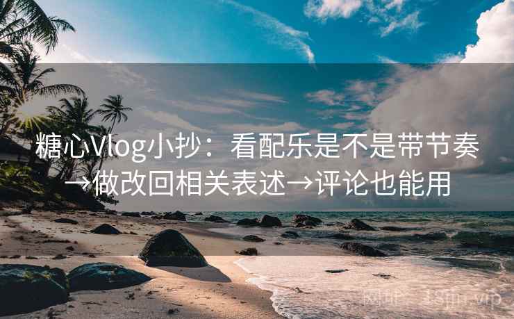 糖心Vlog小抄：看配乐是不是带节奏→做改回相关表述→评论也能用