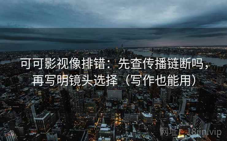 可可影视像排错：先查传播链断吗，再写明镜头选择（写作也能用）