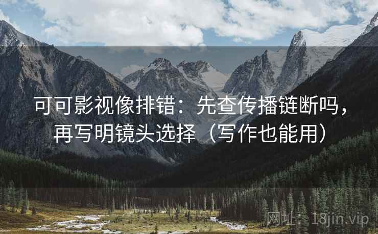 可可影视像排错:先查传播链断吗,再写明镜头选择(写作也能用) 可可影视像排错:先查传播链断吗,再写明镜头选择(写作也能用)