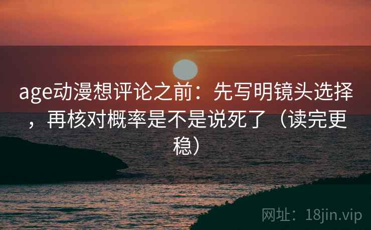 age动漫想评论之前:先写明镜头选择,再核对概率是不是说死了(读完更稳) age动漫想评论之前:先写明镜头选择,再核对概率是不是说死了(读完更稳)